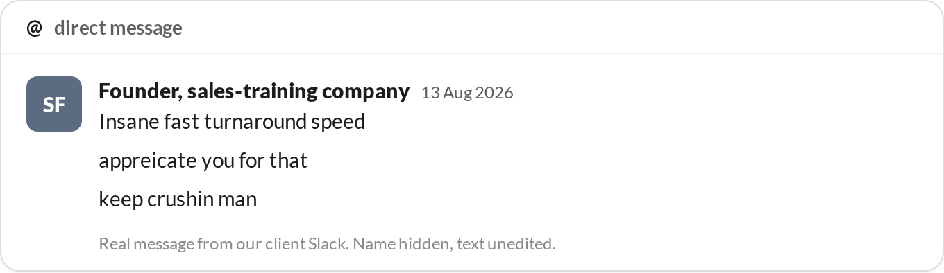 “Insane fast turnaround speed. Appreciate you for that. Keep crushin man.” — Founder, sales-training company