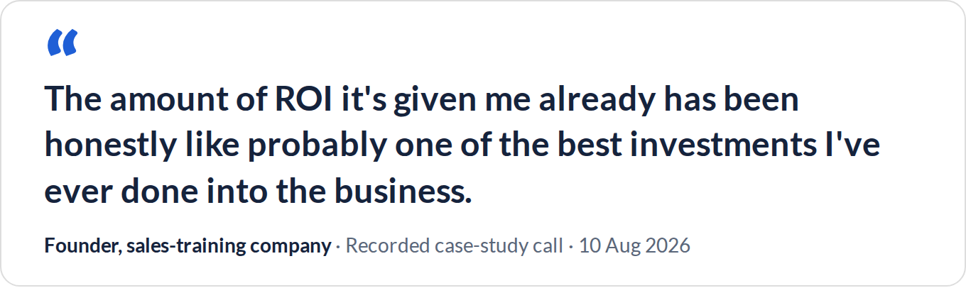 “The amount of ROI it's given me already has been honestly like probably one of the best investments I've ever done into the business.” — Founder, sales-training company