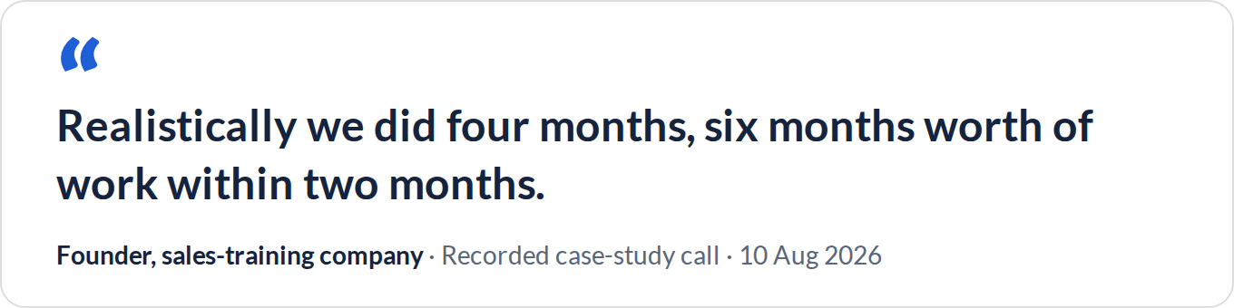 “Realistically we did four months, six months worth of work within two months.” — Founder, sales-training company