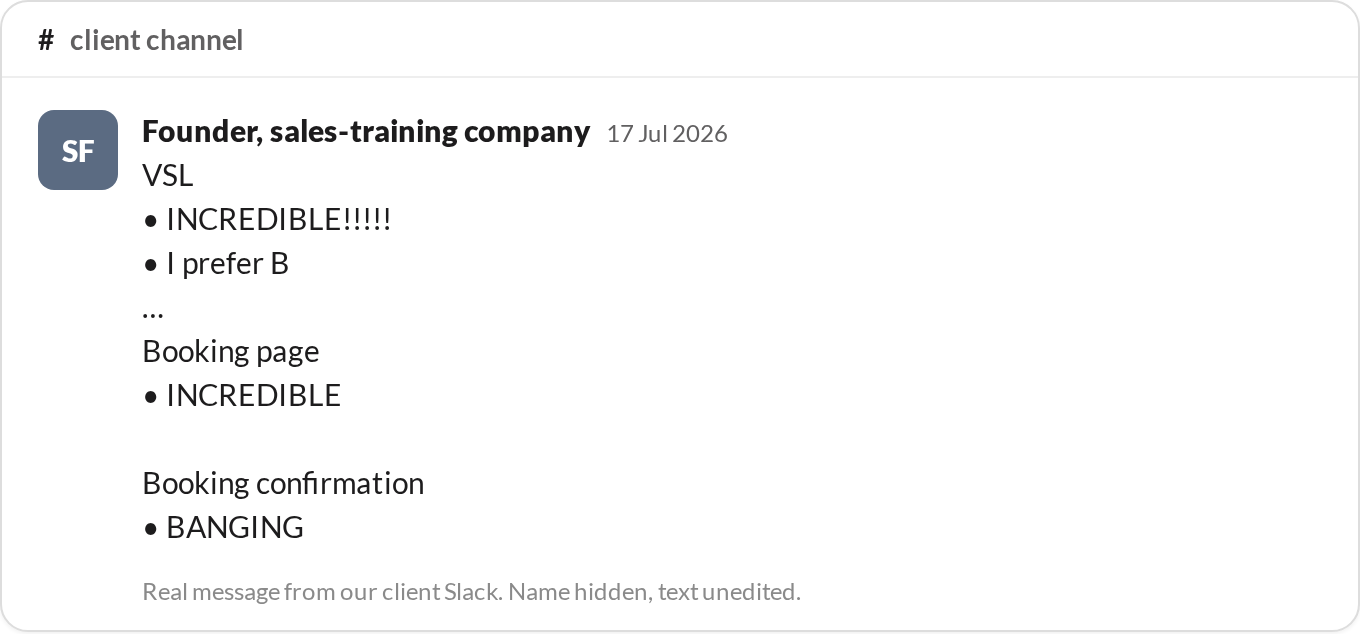 “VSL — INCREDIBLE!!!!! Booking page — INCREDIBLE. Booking confirmation — BANGING.” — Founder, sales-training company, reviewing a funnel build