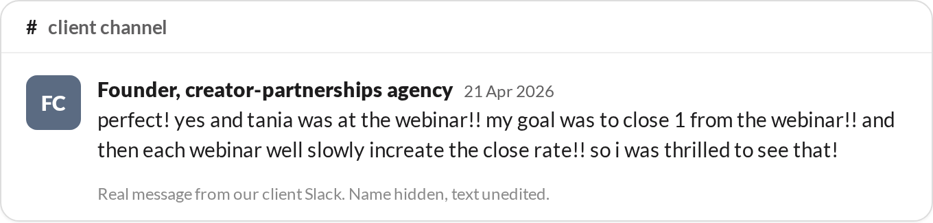 “My goal was to close 1 from the webinar!! and then each webinar well slowly increate the close rate!! so i was thrilled to see that!” — Founder, creator-partnerships agency